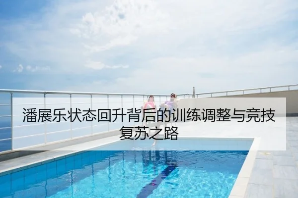 潘展乐状态回升背后的训练调整与竞技复苏之路