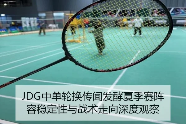 JDG中单轮换传闻发酵夏季赛阵容稳定性与战术走向深度观察